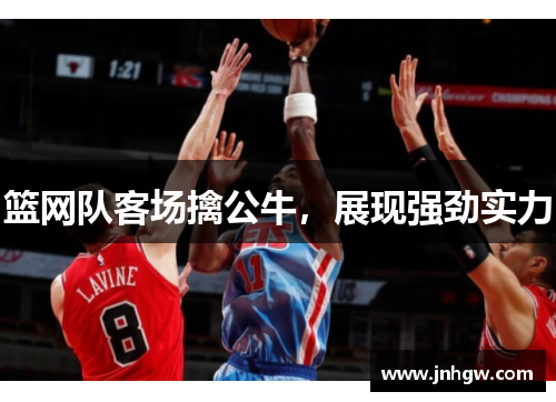 篮网队客场擒公牛，展现强劲实力